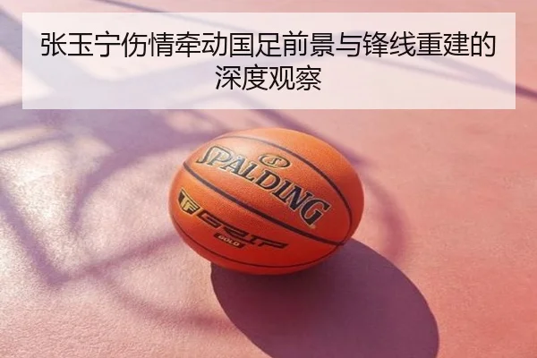 张玉宁伤情牵动国足前景与锋线重建的深度观察