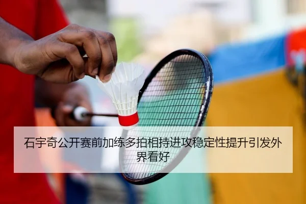 石宇奇公开赛前加练多拍相持进攻稳定性提升引发外界看好