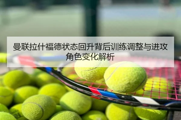 曼联拉什福德状态回升背后训练调整与进攻角色变化解析