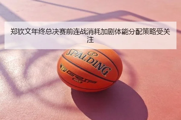 郑钦文年终总决赛前连战消耗加剧体能分配策略受关注